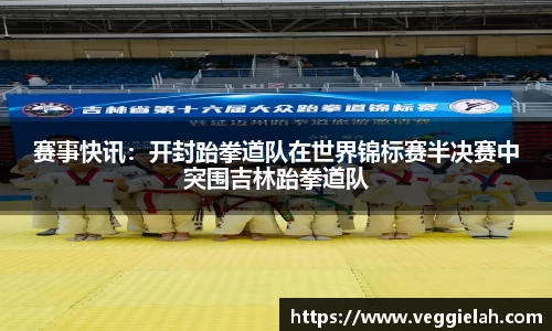 赛事快讯：开封跆拳道队在世界锦标赛半决赛中突围吉林跆拳道队